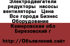 Электродвигатели, редукторы, насосы, вентиляторы › Цена ­ 123 - Все города Бизнес » Оборудование   . Кемеровская обл.,Березовский г.